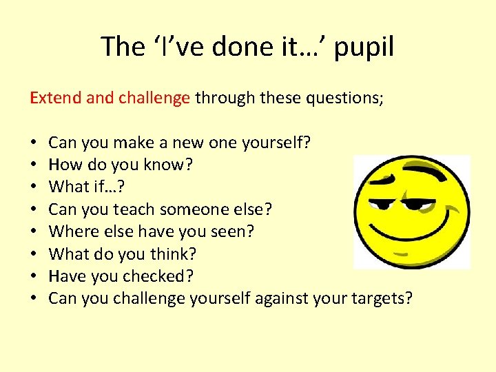 The ‘I’ve done it…’ pupil Extend and challenge through these questions; • • Can