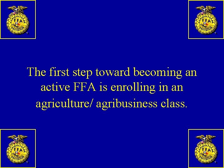 The first step toward becoming an active FFA is enrolling in an agriculture/ agribusiness