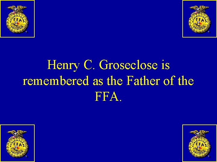 Henry C. Groseclose is remembered as the Father of the FFA. 