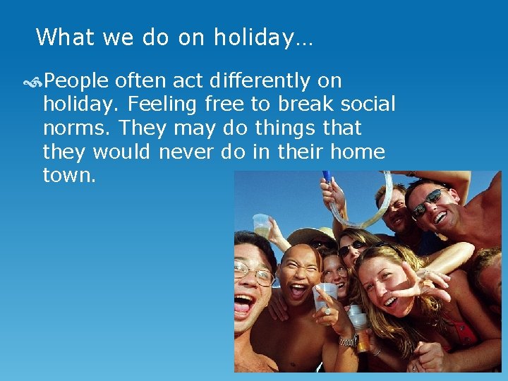 What we do on holiday… People often act differently on holiday. Feeling free to
