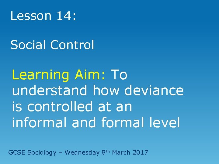 Lesson 14: Social Control Learning Aim: To understand how deviance is controlled at an