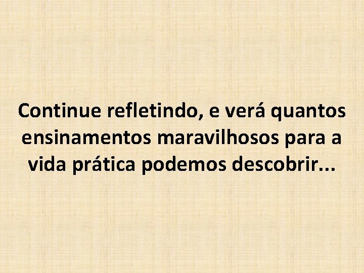 Continue refletindo, e verá quantos ensinamentos maravilhosos para a vida prática podemos descobrir. .