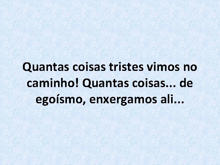 Quantas coisas tristes vimos no caminho! Quantas coisas. . . de egoísmo, enxergamos ali.