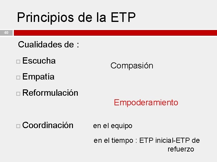 Principios de la ETP 40 Cualidades de : Escucha Empatía Reformulación Compasión Empoderamiento Coordinación
