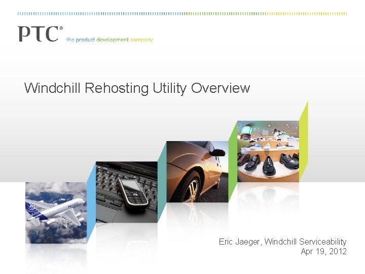 Windchill Rehosting Utility Overview Eric Jaeger, Windchill Serviceability Apr 19, 2012 