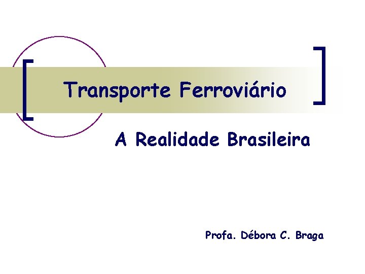Transporte Ferroviário A Realidade Brasileira Profa. Débora C. Braga 