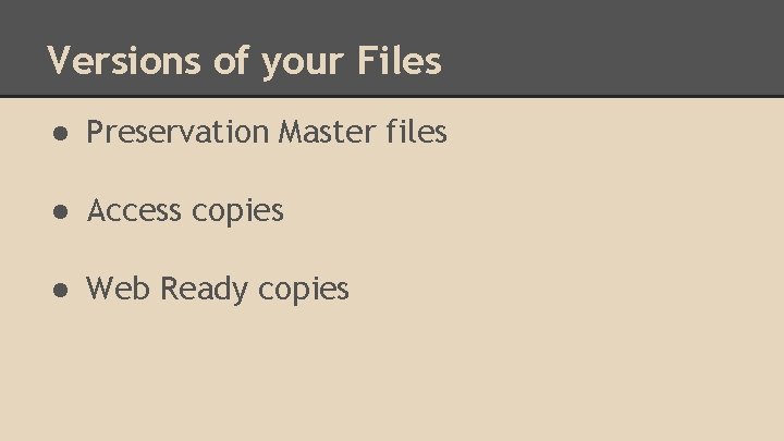 Versions of your Files ● Preservation Master files ● Access copies ● Web Ready