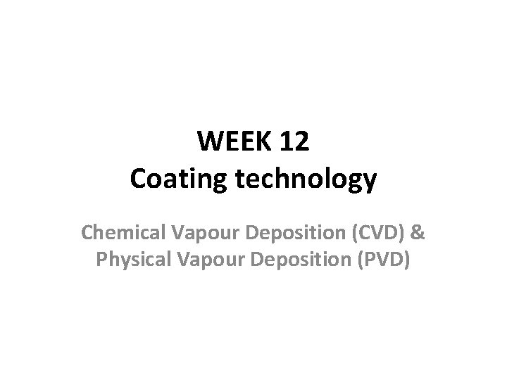WEEK 12 Coating technology Chemical Vapour Deposition (CVD) & Physical Vapour Deposition (PVD) 