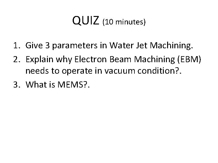QUIZ (10 minutes) 1. Give 3 parameters in Water Jet Machining. 2. Explain why