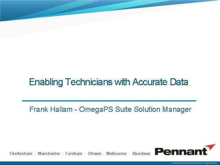 Enabling Technicians with Accurate Data Frank Hallam - Omega. PS Suite Solution Manager Cheltenham