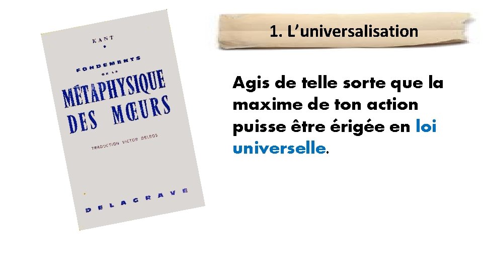 1. L’universalisation L’action ne doit jamais Agis de telle sorte que la se contredire