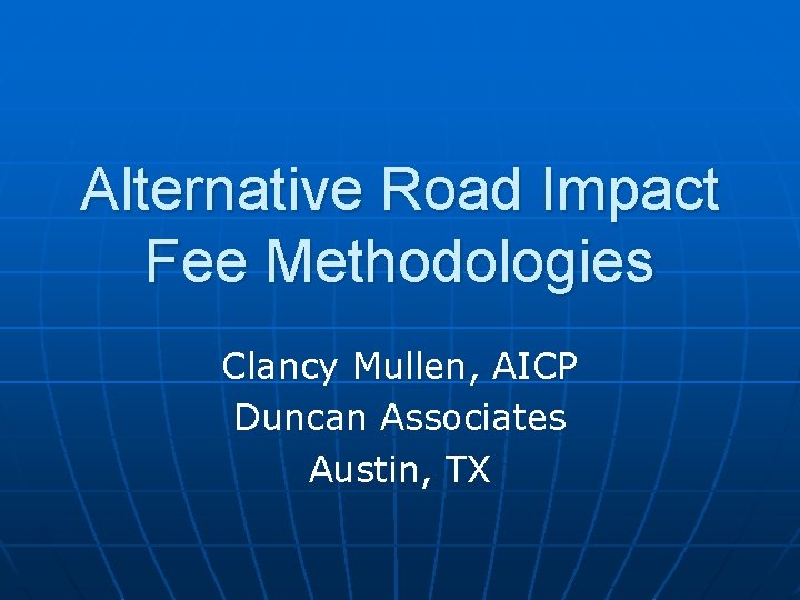 Alternative Road Impact Fee Methodologies Clancy Mullen, AICP Duncan Associates Austin, TX 