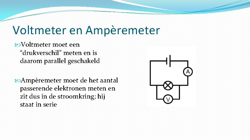 Voltmeter en Ampèremeter Voltmeter moet een “drukverschil” meten en is daarom parallel geschakeld Ampèremeter