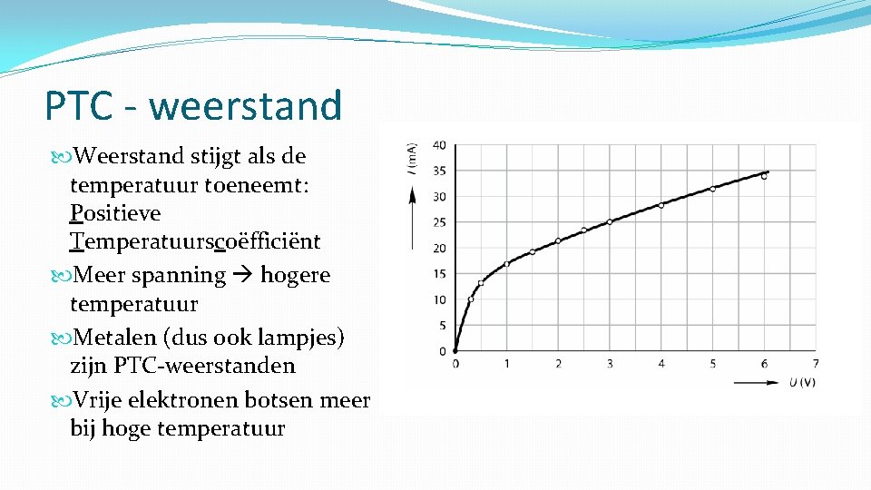 PTC - weerstand Weerstand stijgt als de temperatuur toeneemt: Positieve Temperatuurscoëfficiënt Meer spanning hogere