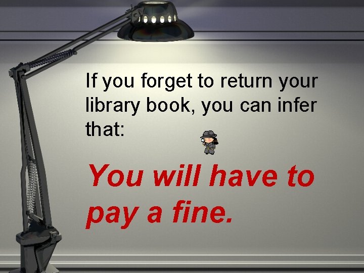 If you forget to return your library book, you can infer that: You will