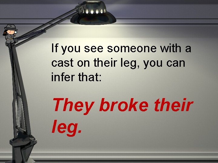 If you see someone with a cast on their leg, you can infer that: