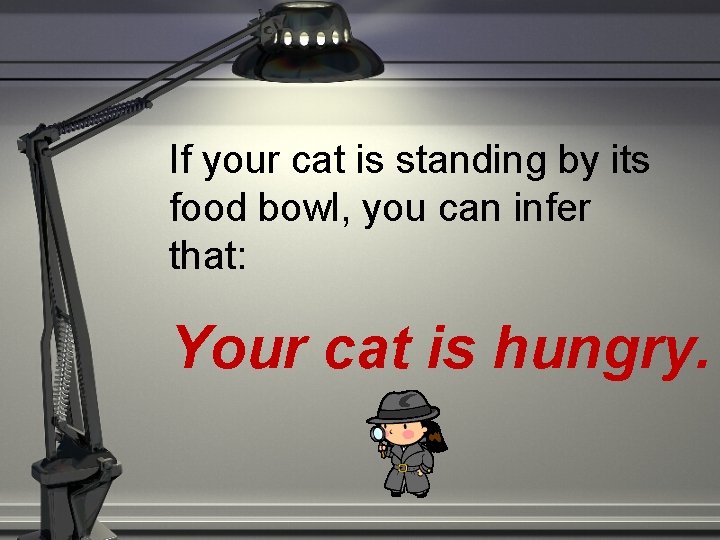 If your cat is standing by its food bowl, you can infer that: Your