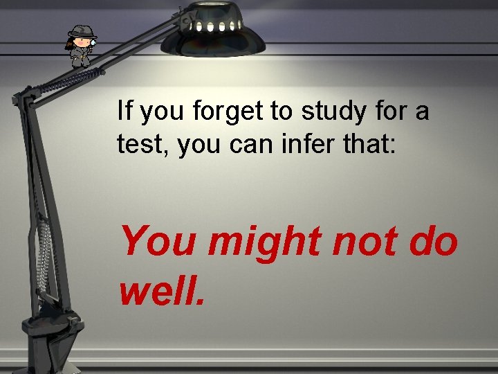 If you forget to study for a test, you can infer that: You might