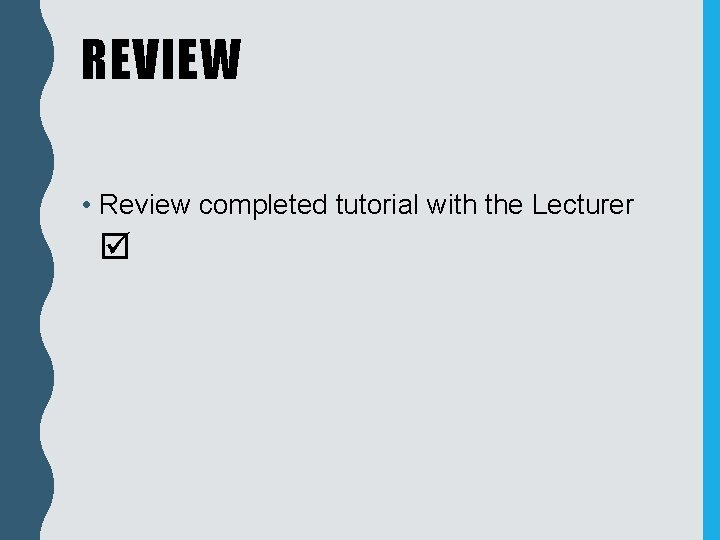 REVIEW • Review completed tutorial with the Lecturer 