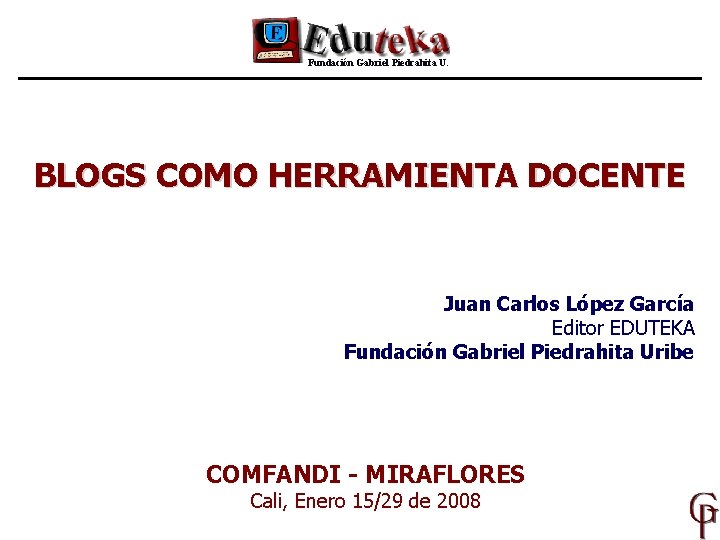 Fundación Gabriel Piedrahita U. BLOGS COMO HERRAMIENTA DOCENTE Juan Carlos López García Editor EDUTEKA
