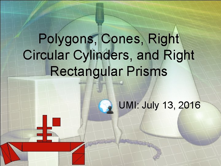 Polygons, Cones, Right Circular Cylinders, and Right Rectangular Prisms UMI: July 13, 2016 