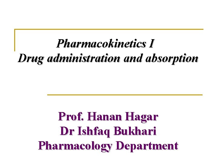 Pharmacokinetics I Drug administration and absorption Prof. Hanan Hagar Dr Ishfaq Bukhari Pharmacology Department