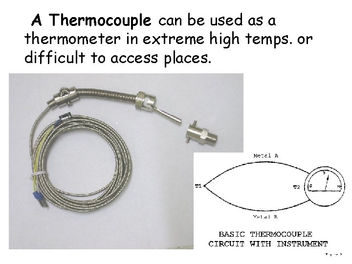 A Thermocouple can be used as a thermometer in extreme high temps. or difficult