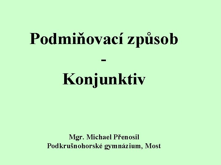 Podmiňovací způsob Konjunktiv Mgr. Michael Přenosil Podkrušnohorské gymnázium, Most 