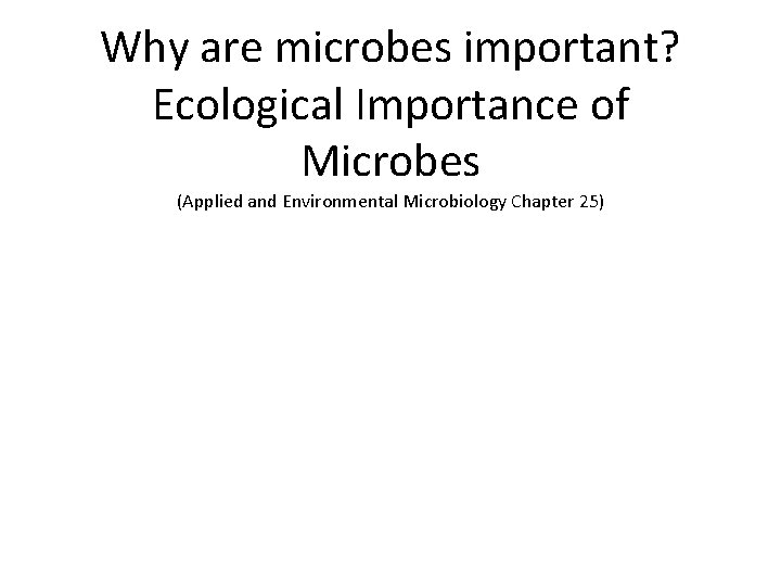 Why are microbes important? Ecological Importance of Microbes (Applied and Environmental Microbiology Chapter 25)