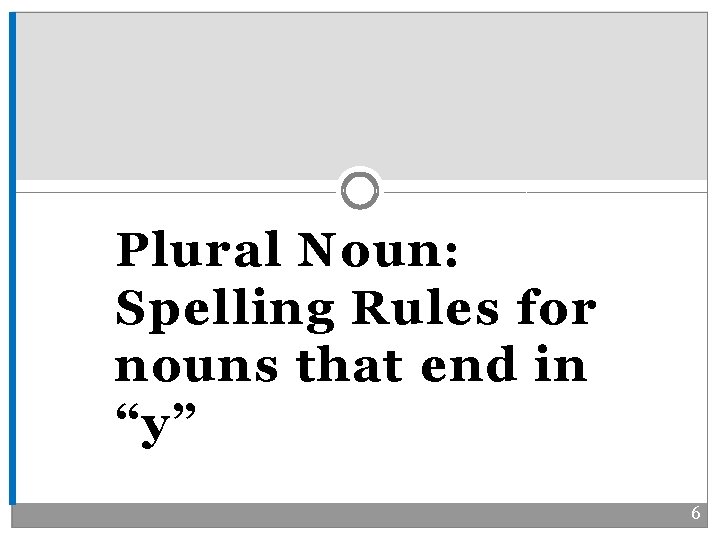 Plural Noun: Spelling Rules for nouns that end in “y” 6 