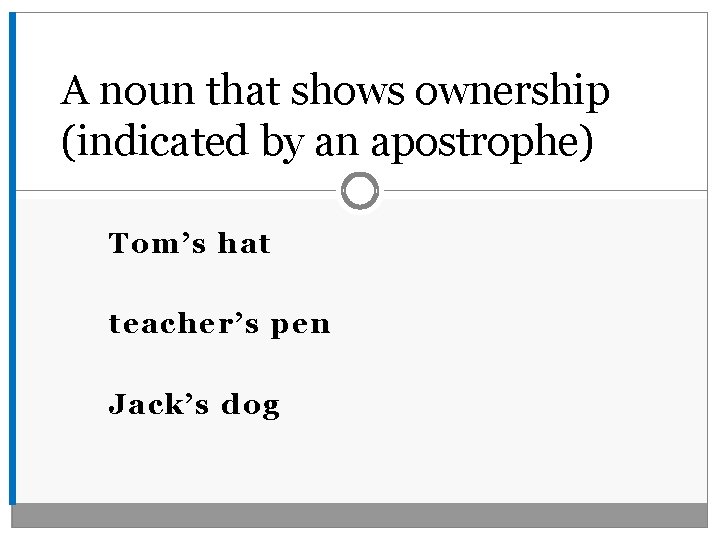 A noun that shows ownership (indicated by an apostrophe) Tom’s hat teacher’s pen Jack’s