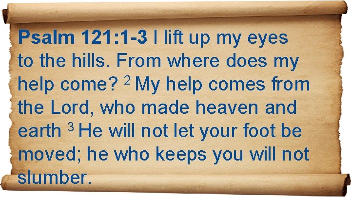 Psalm 121: 1 -3 I lift up my eyes to the hills. From where