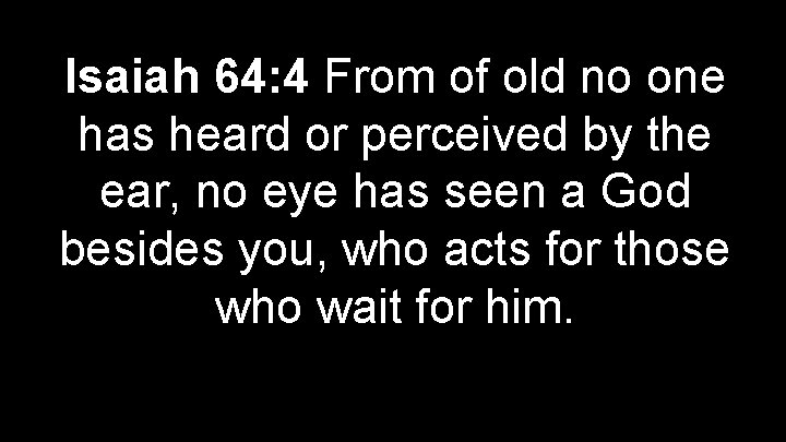 Isaiah 64: 4 From of old no one has heard or perceived by the