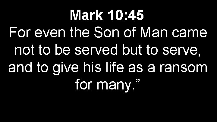 Mark 10: 45 For even the Son of Man came not to be served