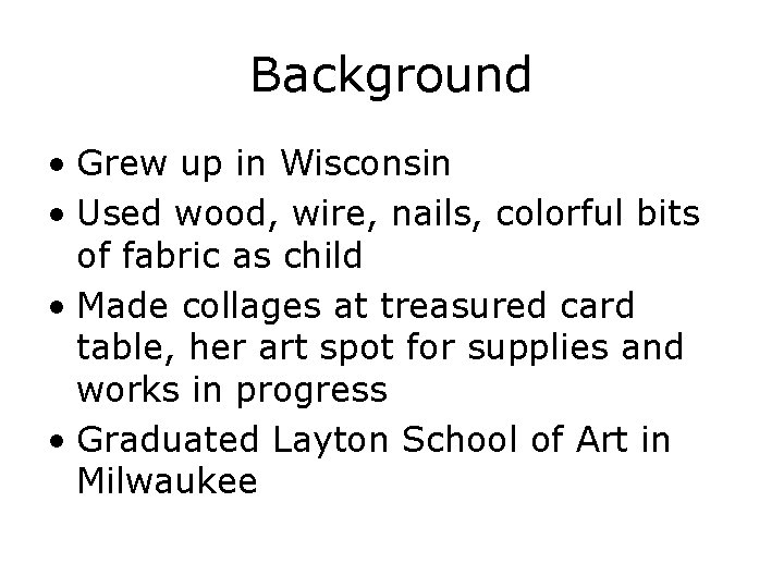 Background • Grew up in Wisconsin • Used wood, wire, nails, colorful bits of