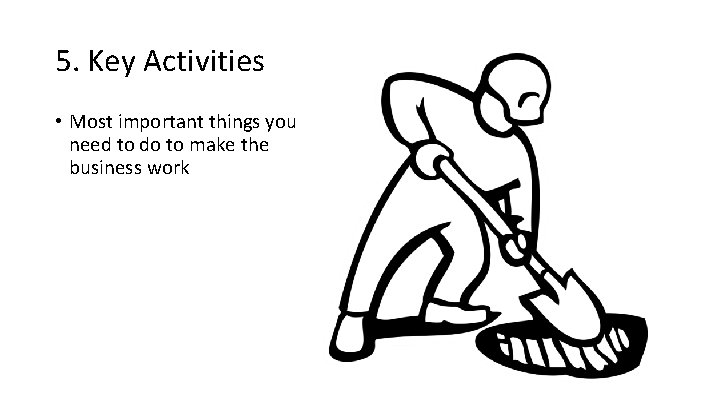 5. Key Activities • Most important things you need to do to make the