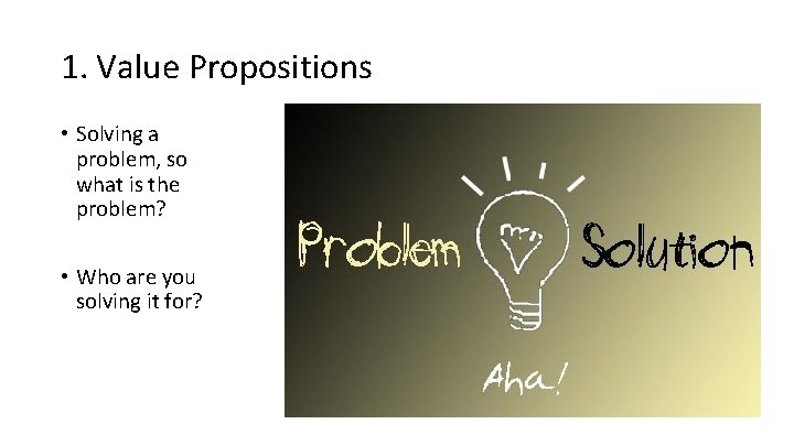 1. Value Propositions • Solving a problem, so what is the problem? • Who
