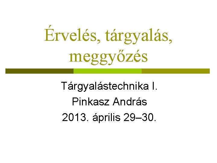 Érvelés, tárgyalás, meggyőzés Tárgyalástechnika I. Pinkasz András 2013. április 29– 30. 