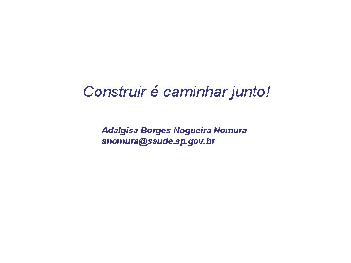 Construir é caminhar junto! Adalgisa Borges Nogueira Nomura anomura@saude. sp. gov. br Construir é caminhar junto! Adalgisa Borges Nogueira Nomura anomura@saude. sp. gov. br