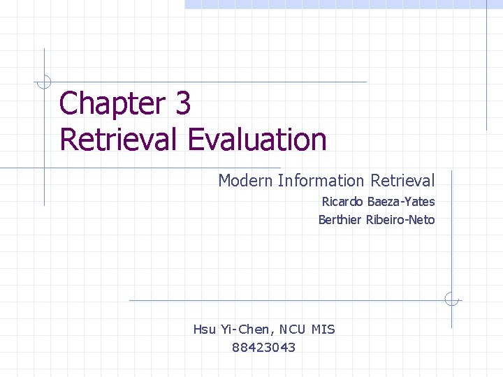 Chapter 3 Retrieval Evaluation Modern Information Retrieval Ricardo Baeza-Yates Berthier Ribeiro-Neto Hsu Yi-Chen, NCU