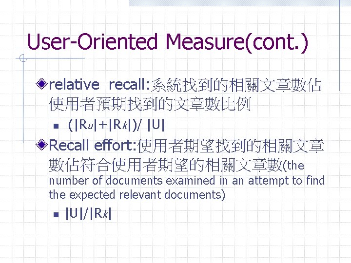 User-Oriented Measure(cont. ) relative recall: 系統找到的相關文章數佔 使用者預期找到的文章數比例 n (|Ru|+|Rk|)/ |U| Recall effort: 使用者期望找到的相關文章 數佔符合使用者期望的相關文章數(the