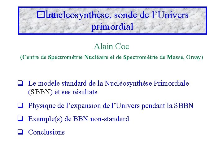 �La nucleosynthèse, sonde de l’Univers primordial Alain Coc (Centre de Spectrométrie Nucléaire et de