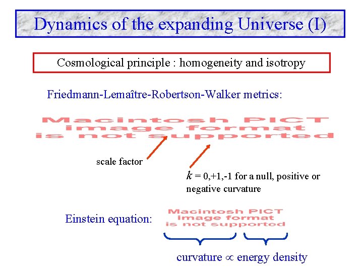 Dynamics of the expanding Universe (I) Cosmological principle : homogeneity and isotropy Friedmann-Lemaître-Robertson-Walker metrics: