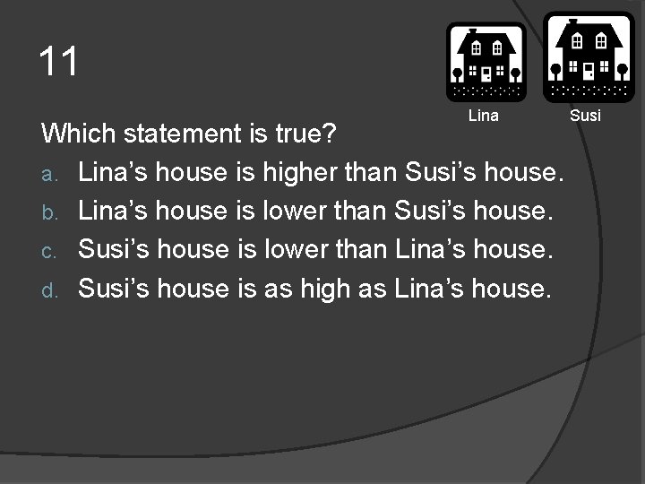 11 Lina Which statement is true? a. Lina’s house is higher than Susi’s house. 11 Lina Which statement is true? a. Lina’s house is higher than Susi’s house.