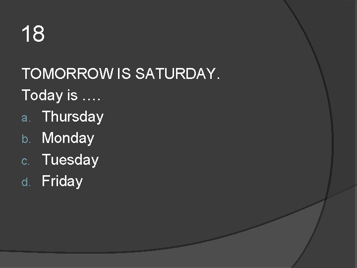 18 TOMORROW IS SATURDAY. Today is …. a. Thursday b. Monday c. Tuesday d. 18 TOMORROW IS SATURDAY. Today is …. a. Thursday b. Monday c. Tuesday d.