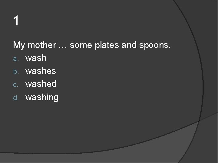 1 My mother … some plates and spoons. a. wash b. washes c. washed 1 My mother … some plates and spoons. a. wash b. washes c. washed