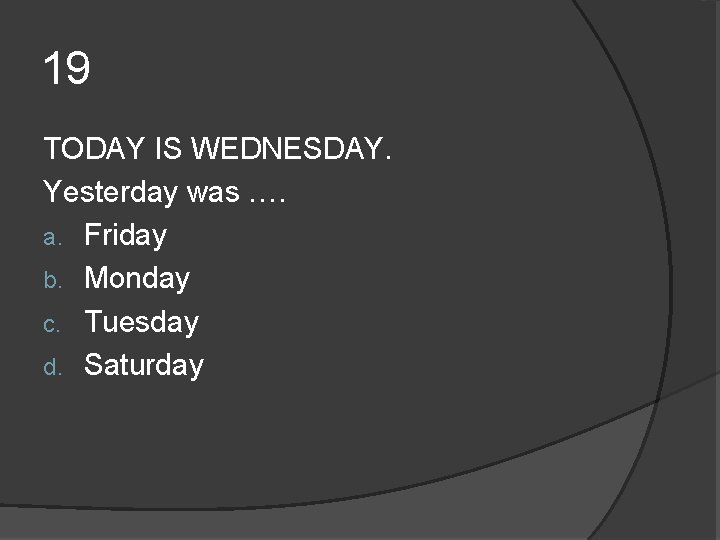 19 TODAY IS WEDNESDAY. Yesterday was …. a. Friday b. Monday c. Tuesday d. 19 TODAY IS WEDNESDAY. Yesterday was …. a. Friday b. Monday c. Tuesday d.