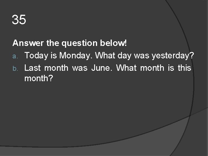 35 Answer the question below! a. Today is Monday. What day was yesterday? b. 35 Answer the question below! a. Today is Monday. What day was yesterday? b.