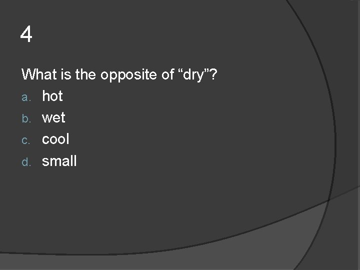 4 What is the opposite of “dry”? a. hot b. wet c. cool d. 4 What is the opposite of “dry”? a. hot b. wet c. cool d.