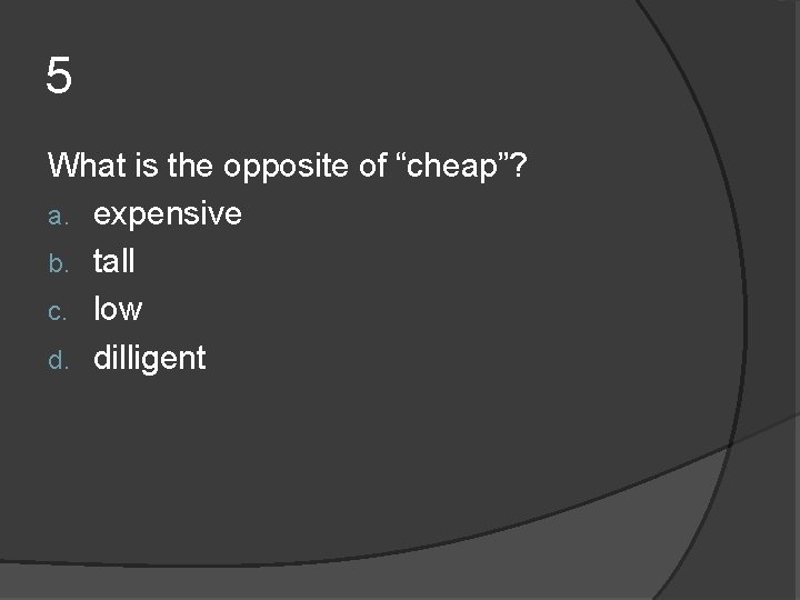 5 What is the opposite of “cheap”? a. expensive b. tall c. low d. 5 What is the opposite of “cheap”? a. expensive b. tall c. low d.